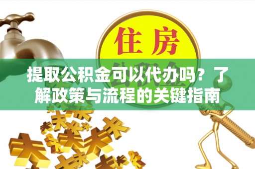 平乡提取公积金可以代办吗？了解政策与流程的关键指南