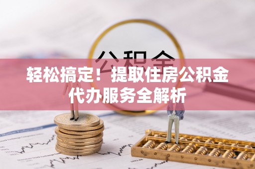 平乡轻松搞定！提取住房公积金代办服务全解析