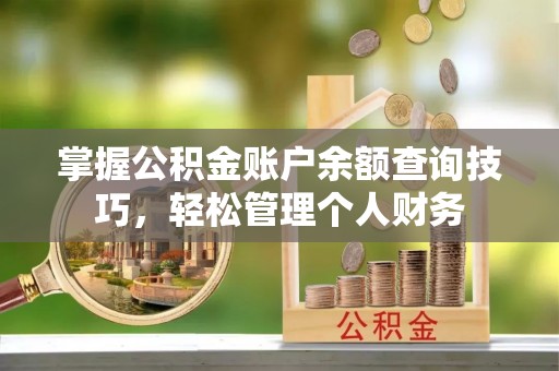 平乡掌握公积金账户余额查询技巧，轻松管理个人财务