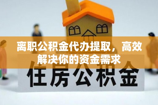 平乡离职公积金代办提取，高效解决你的资金需求