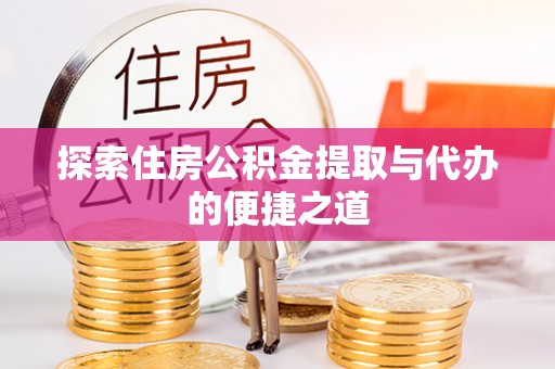 平乡探索住房公积金提取与代办的便捷之道