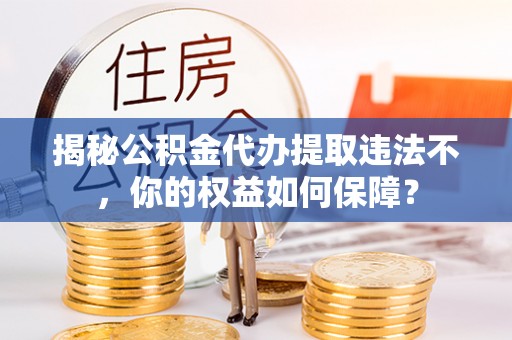平乡揭秘公积金代办提取违法不，你的权益如何保障？